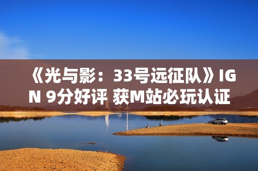 《光与影：33号远征队》IGN 9分好评 获M站必玩认证