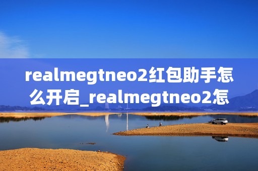 realmegtneo2红包助手怎么开启_realmegtneo2怎么打开红包助手