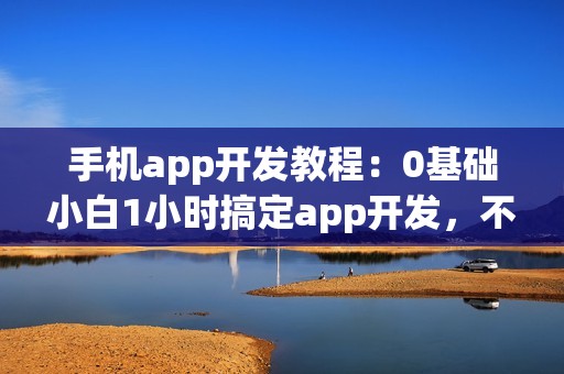 手机app开发教程：0基础小白1小时搞定app开发，不用找app开发公司