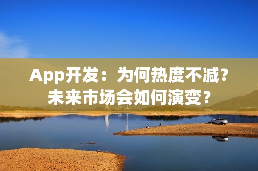 App开发：为何热度不减？未来市场会如何演变？