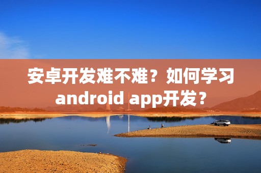 安卓开发难不难？如何学习android app开发？