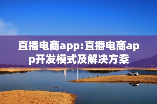 直播电商app:直播电商app开发模式及解决方案
