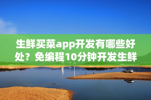 生鲜买菜app开发有哪些好处？免编程10分钟开发生鲜app