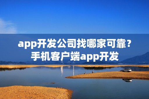 app开发公司找哪家可靠？手机客户端app开发
