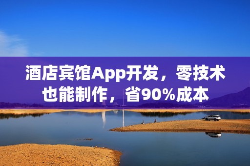 酒店宾馆App开发，零技术也能制作，省90%成本