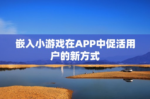 嵌入小游戏在APP中促活用户的新方式
