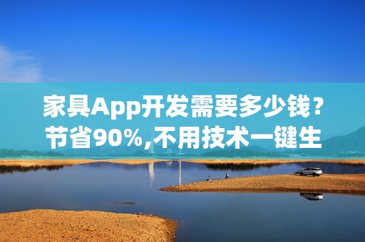 家具App开发需要多少钱？节省90%,不用技术一键生成