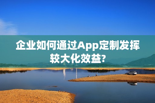 企业如何通过App定制发挥较大化效益?