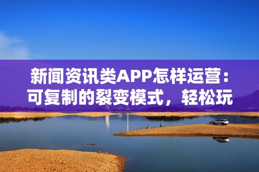 新闻资讯类APP怎样运营：可复制的裂变模式，轻松玩转新闻APP