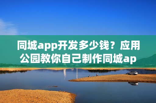同城app开发多少钱？应用公园教你自己制作同城app