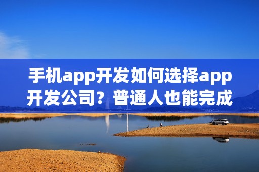 手机app开发如何选择app开发公司？普通人也能完成app开发了