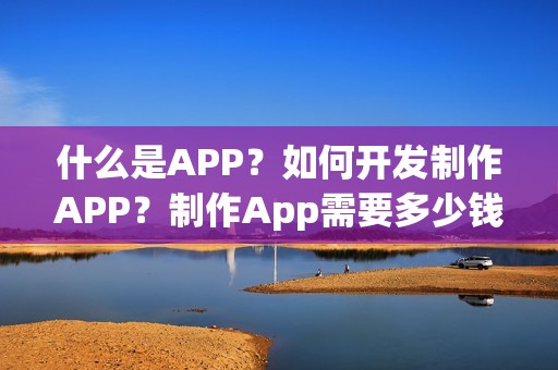 什么是APP？如何开发制作APP？制作App需要多少钱？