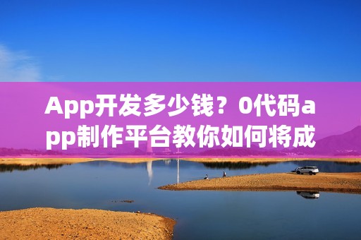 App开发多少钱？0代码app制作平台教你如何将成本降低9成？