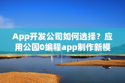 App开发公司如何选择？应用公园0编程app制作新模式