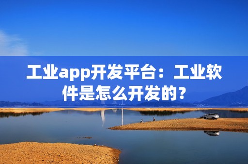 工业app开发平台：工业软件是怎么开发的？