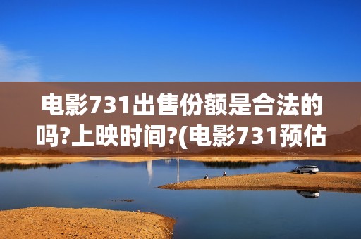 电影731出售份额是合法的吗?上映时间?(电影731预估票房)