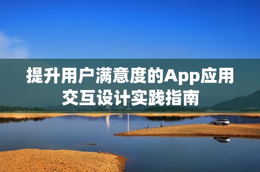 提升用户满意度的App应用交互设计实践指南