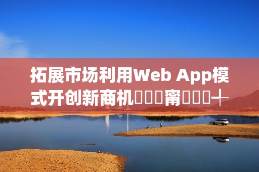 拓展市场利用Web App模式开创新商机鎷撳睍甯傚満鍒╃敤Web App妯″紡寮�鍒涙柊鍟嗘満