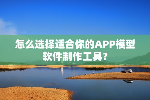怎么选择适合你的APP模型软件制作工具？