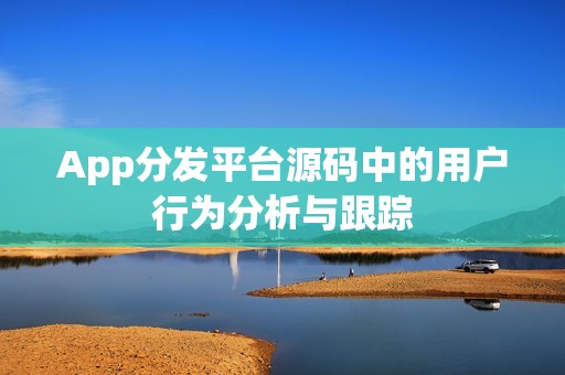 App分发平台源码中的用户行为分析与跟踪