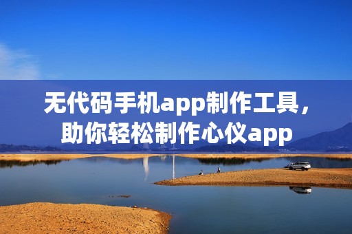 无代码手机app制作工具，助你轻松制作心仪app