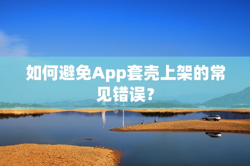 如何避免App套壳上架的常见错误？