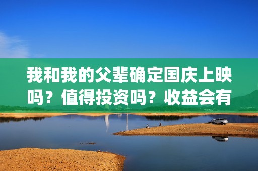 我和我的父辈确定国庆上映吗？值得投资吗？收益会有几倍？(我和我的父辈先后顺序)
