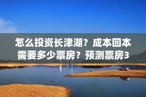怎么投资长津湖？成本回本需要多少票房？预测票房30亿靠谱吗？(投资长津湖能赚钱吗)