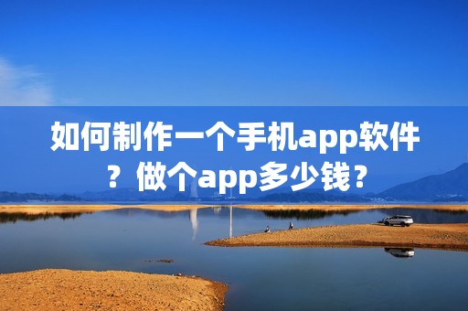如何制作一个手机app软件？做个app多少钱？