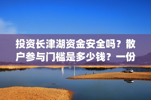 投资长津湖资金安全吗？散户参与门槛是多少钱？一份收益有多少？(投资长津湖能赚钱吗)