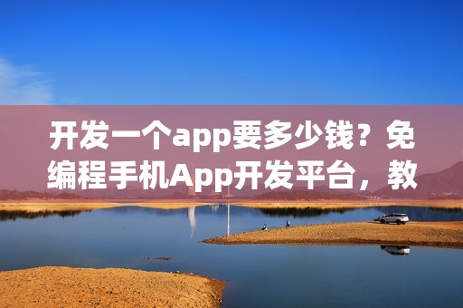 开发一个app要多少钱？免编程手机App开发平台，教你节省90%成本！