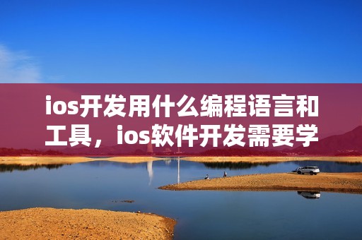 ios开发用什么编程语言和工具，ios软件开发需要学什么？