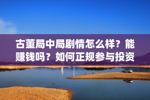 古董局中局剧情怎么样？能赚钱吗？如何正规参与投资？(古董局中局剧情揭秘)