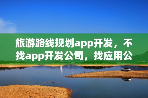旅游路线规划app开发，不找app开发公司，找应用公园开发！