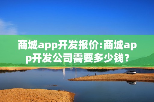 商城app开发报价:商城app开发公司需要多少钱？