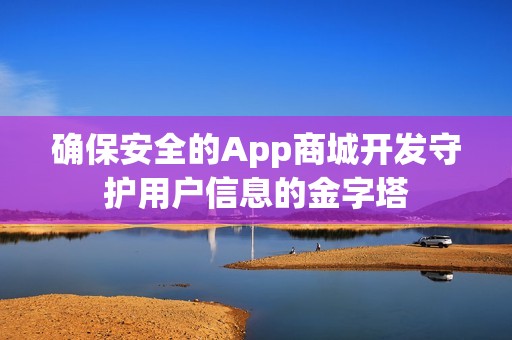 确保安全的App商城开发守护用户信息的金字塔