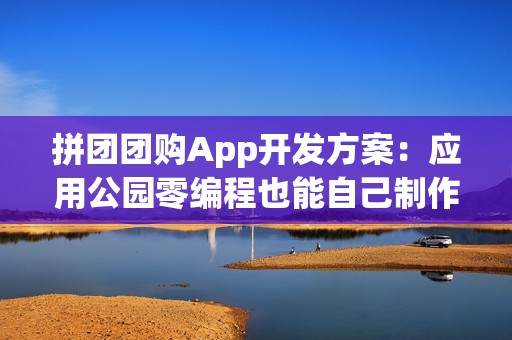拼团团购App开发方案：应用公园零编程也能自己制作