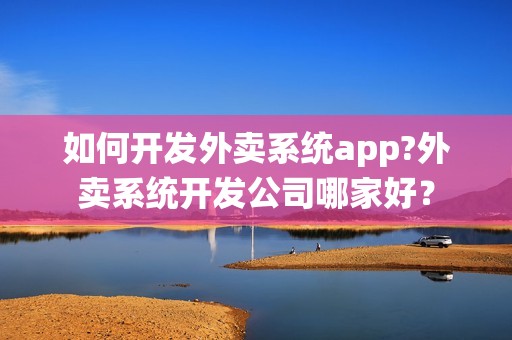 如何开发外卖系统app?外卖系统开发公司哪家好？