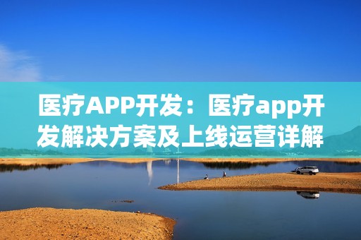 医疗APP开发：医疗app开发解决方案及上线运营详解
