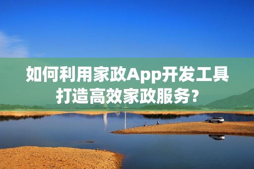 如何利用家政App开发工具打造高效家政服务？