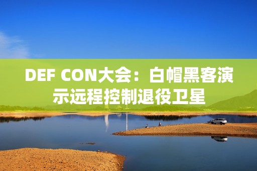 DEF CON大会：白帽黑客演示远程控制退役卫星