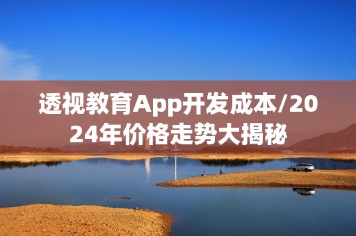 透视教育App开发成本/2024年价格走势大揭秘