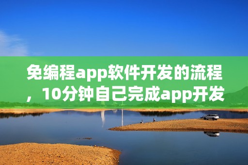 免编程app软件开发的流程，10分钟自己完成app开发
