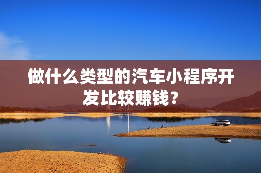 做什么类型的汽车小程序开发比较赚钱？
