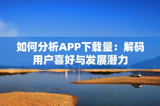 如何分析APP下载量：解码用户喜好与发展潜力