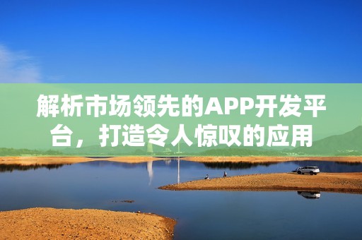 解析市场领先的APP开发平台，打造令人惊叹的应用