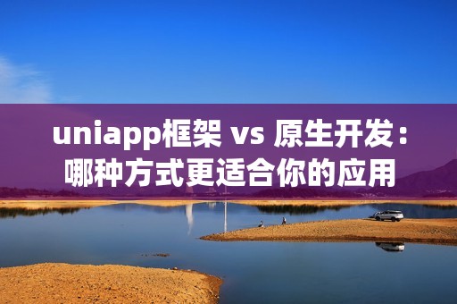 uniapp框架 vs 原生开发：哪种方式更适合你的应用