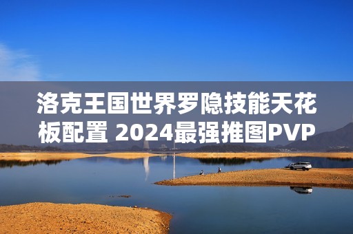 洛克王国世界罗隐技能天花板配置 2024最强推图PVP双修指南