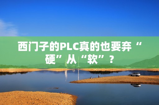 西门子的PLC真的也要弃“硬”从“软”？