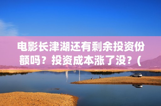 电影长津湖还有剩余投资份额吗？投资成本涨了没？(电影长津湖拍了几年)